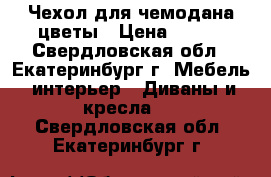 Чехол для чемодана цветы › Цена ­ 900 - Свердловская обл., Екатеринбург г. Мебель, интерьер » Диваны и кресла   . Свердловская обл.,Екатеринбург г.